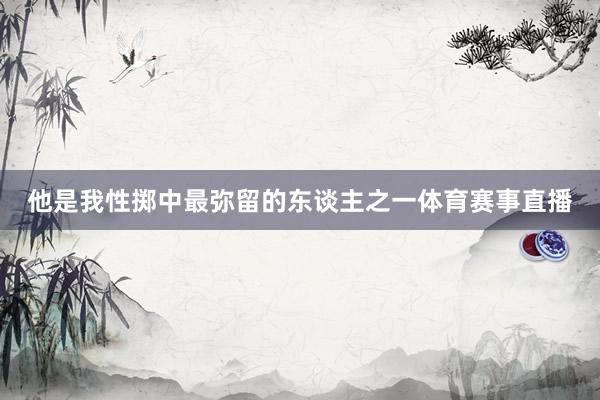 他是我性掷中最弥留的东谈主之一体育赛事直播
