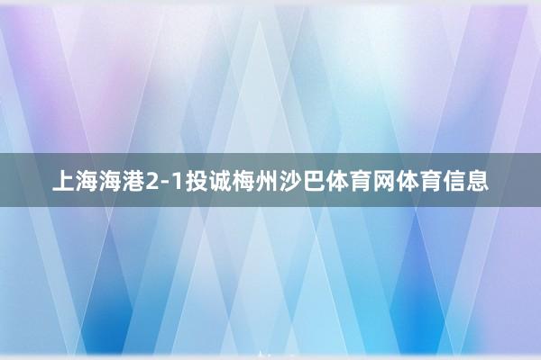 上海海港2-1投诚梅州沙巴体育网体育信息