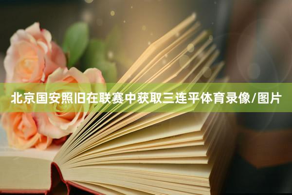 北京国安照旧在联赛中获取三连平体育录像/图片