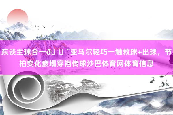 东谈主球合一😨亚马尔轻巧一触救球+出球，节拍变化疲塌穿裆传球沙巴体育网体育信息