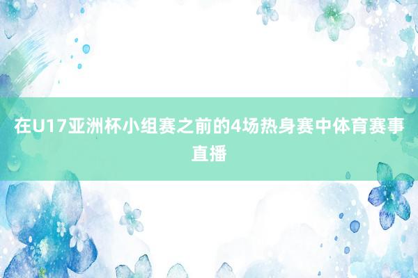 在U17亚洲杯小组赛之前的4场热身赛中体育赛事直播