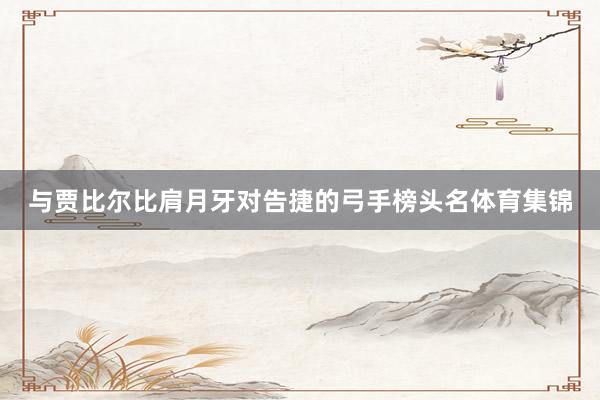 与贾比尔比肩月牙对告捷的弓手榜头名体育集锦