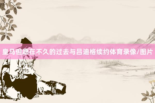 皇马但愿在不久的过去与吕迪格续约体育录像/图片