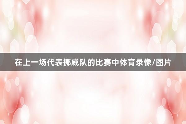 在上一场代表挪威队的比赛中体育录像/图片