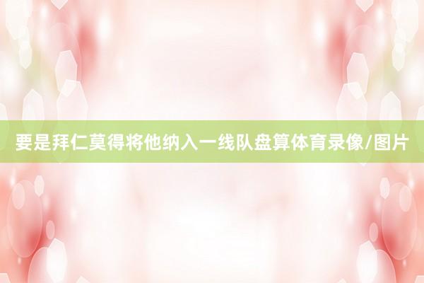 要是拜仁莫得将他纳入一线队盘算体育录像/图片