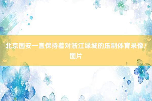 北京国安一直保持着对浙江绿城的压制体育录像/图片