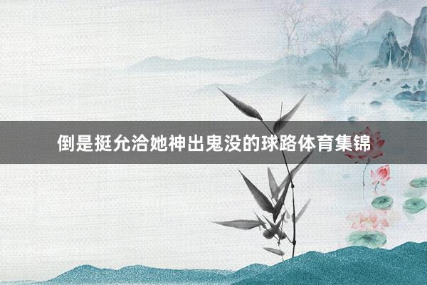 倒是挺允洽她神出鬼没的球路体育集锦
