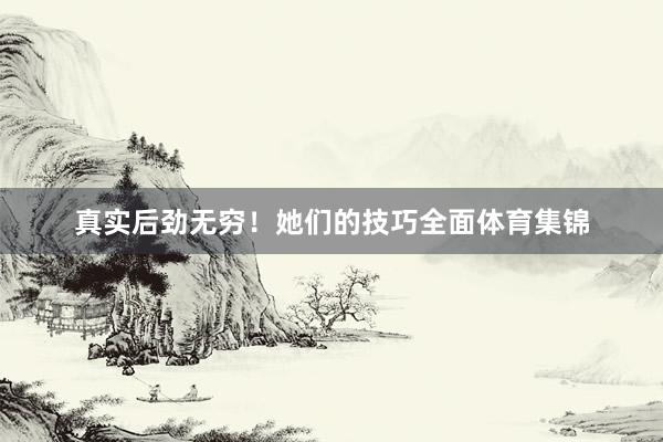 真实后劲无穷！她们的技巧全面体育集锦