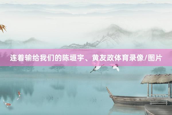 连着输给我们的陈垣宇、黄友政体育录像/图片