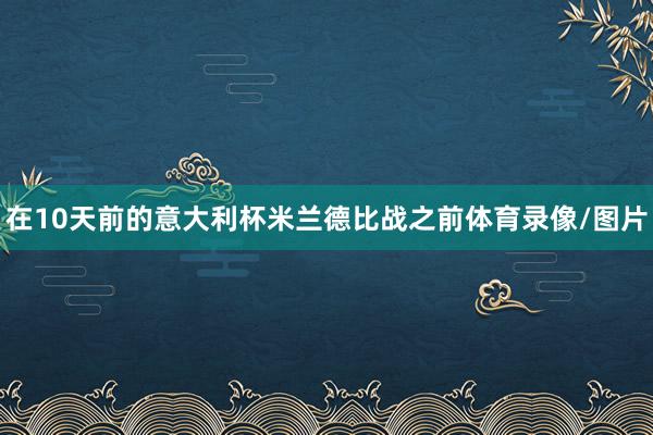 在10天前的意大利杯米兰德比战之前体育录像/图片
