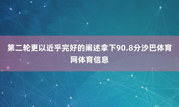 第二轮更以近乎完好的阐述拿下90.8分沙巴体育网体育信息