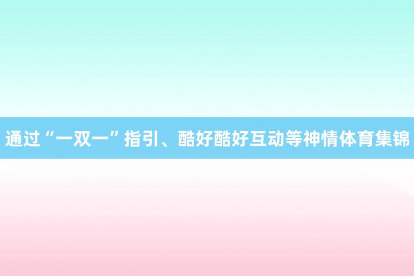 通过“一双一”指引、酷好酷好互动等神情体育集锦