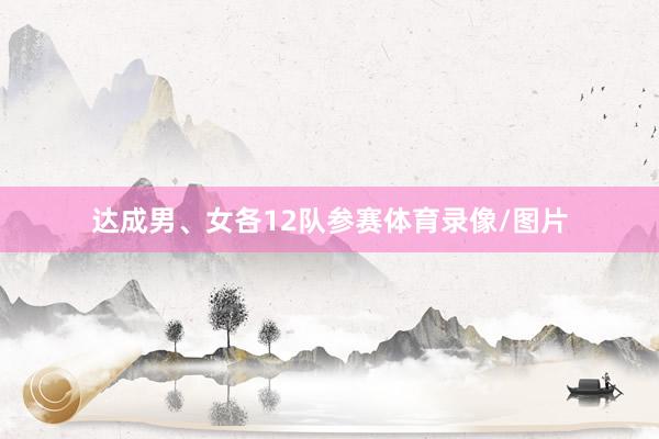 达成男、女各12队参赛体育录像/图片