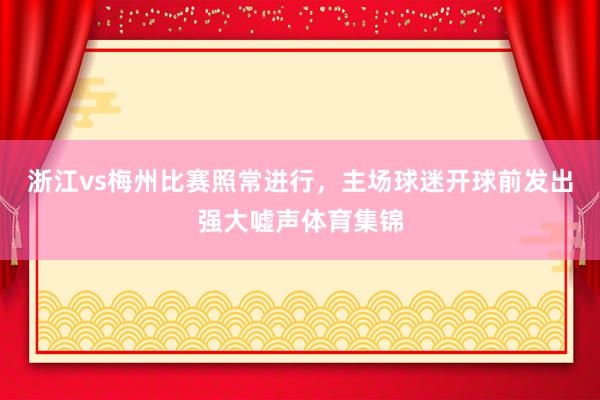 浙江vs梅州比赛照常进行，主场球迷开球前发出强大嘘声体育集锦