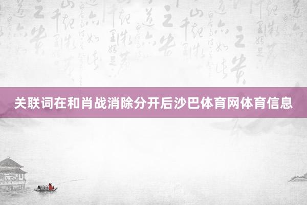 关联词在和肖战消除分开后沙巴体育网体育信息