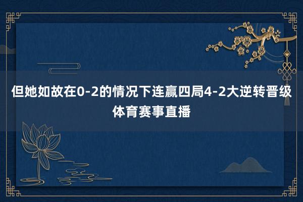 但她如故在0-2的情况下连赢四局4-2大逆转晋级体育赛事直播