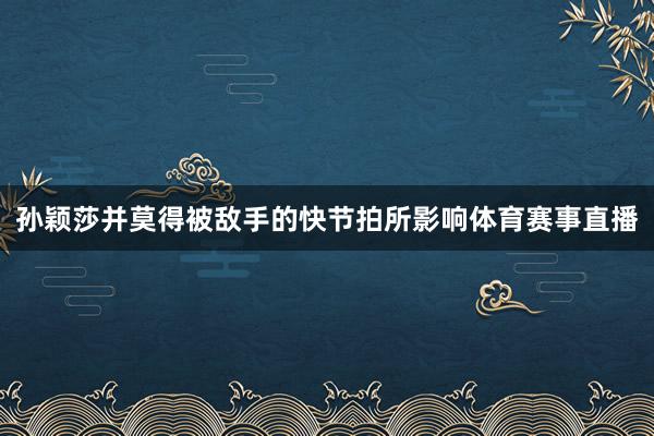 孙颖莎并莫得被敌手的快节拍所影响体育赛事直播