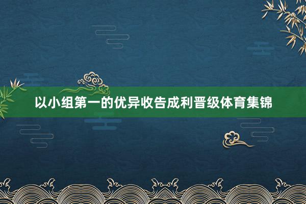 以小组第一的优异收告成利晋级体育集锦