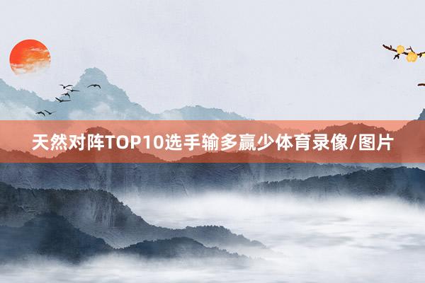 天然对阵TOP10选手输多赢少体育录像/图片