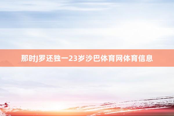 那时J罗还独一23岁沙巴体育网体育信息
