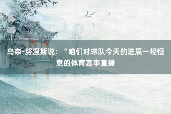 乌奈-努涅斯说:“咱们对球队今天的进展一经惬意的体育赛事直播