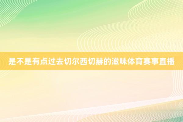 是不是有点过去切尔西切赫的滋味体育赛事直播