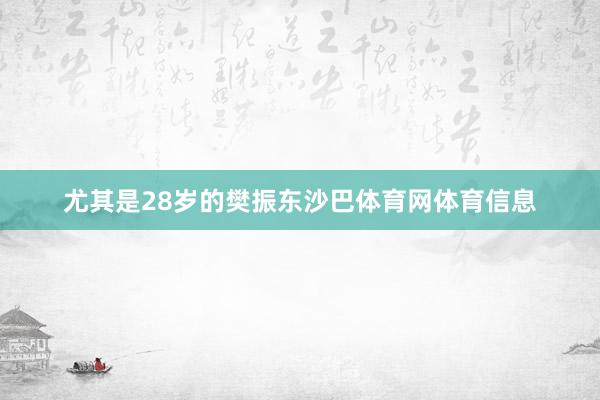 尤其是28岁的樊振东沙巴体育网体育信息