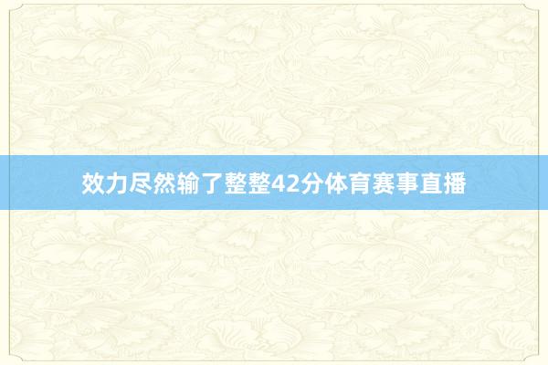 效力尽然输了整整42分体育赛事直播