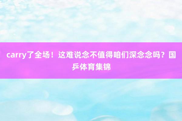 carry了全场！这难说念不值得咱们深念念吗？国乒体育集锦