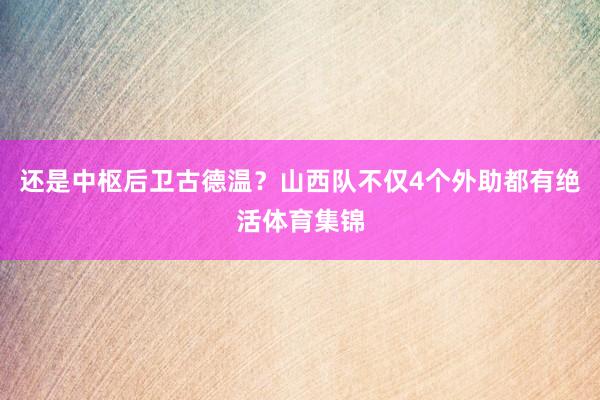 还是中枢后卫古德温？山西队不仅4个外助都有绝活体育集锦