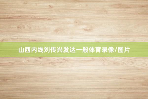 山西内线刘传兴发达一般体育录像/图片