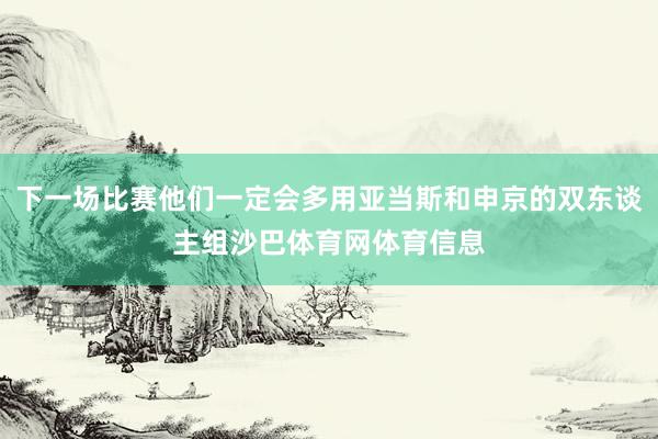 下一场比赛他们一定会多用亚当斯和申京的双东谈主组沙巴体育网体育信息