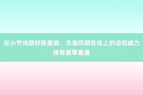 在小节线路好陈盈骏、杰曼同期在场上的迫切威力体育赛事直播