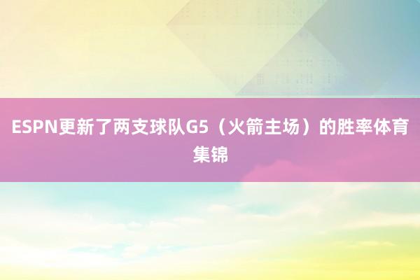 ESPN更新了两支球队G5（火箭主场）的胜率体育集锦