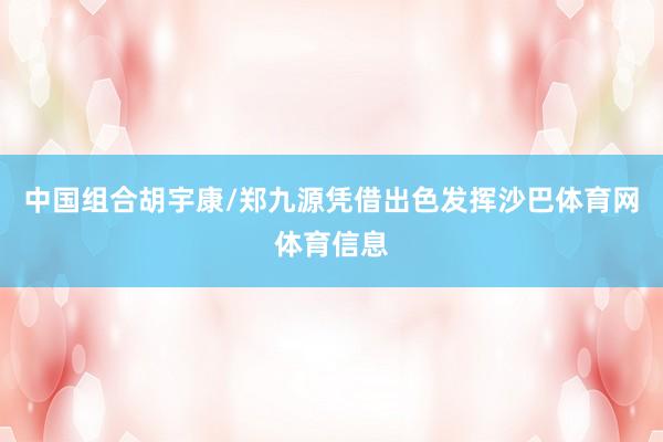 中国组合胡宇康/郑九源凭借出色发挥沙巴体育网体育信息
