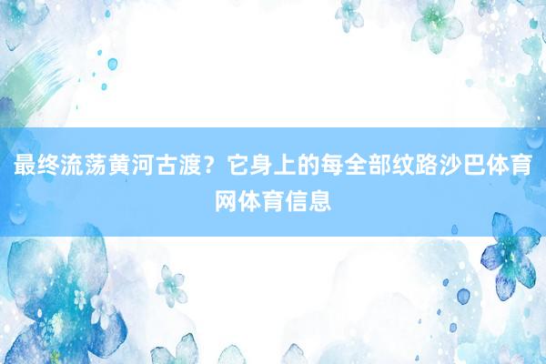最终流荡黄河古渡？它身上的每全部纹路沙巴体育网体育信息