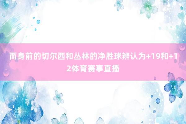 而身前的切尔西和丛林的净胜球辨认为+19和+12体育赛事直播