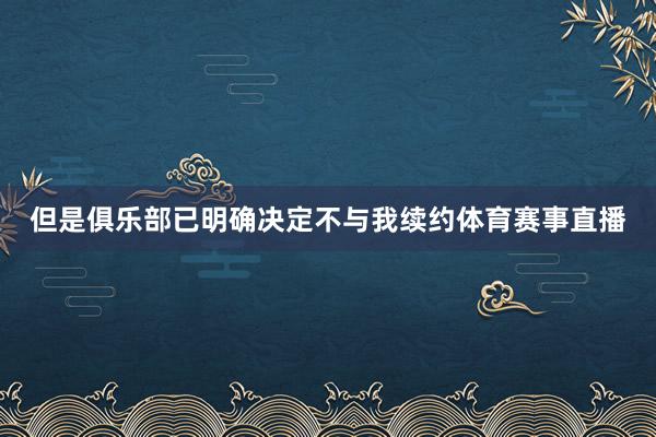 但是俱乐部已明确决定不与我续约体育赛事直播