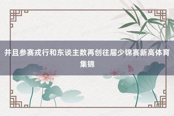 并且参赛戎行和东谈主数再创往届少锦赛新高体育集锦