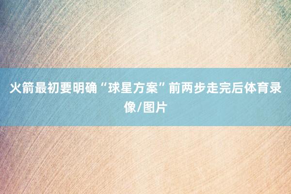 火箭最初要明确“球星方案”前两步走完后体育录像/图片