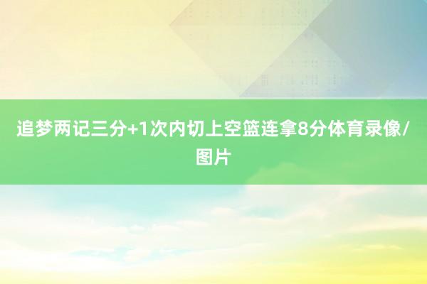 追梦两记三分+1次内切上空篮连拿8分体育录像/图片
