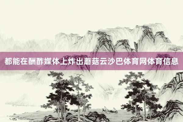 都能在酬酢媒体上炸出蘑菇云沙巴体育网体育信息