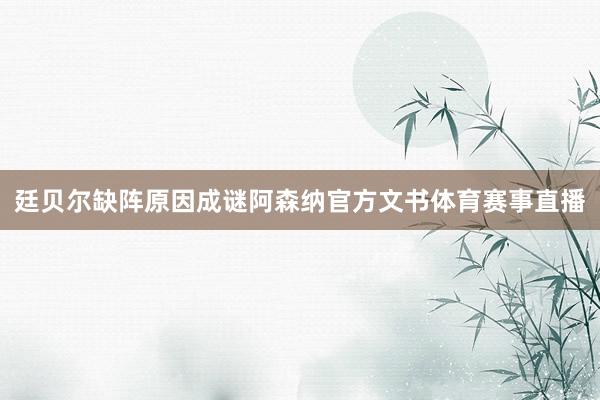 廷贝尔缺阵原因成谜阿森纳官方文书体育赛事直播