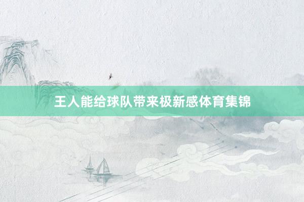 王人能给球队带来极新感体育集锦