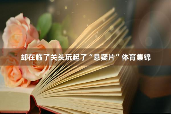 却在临了关头玩起了“悬疑片”体育集锦