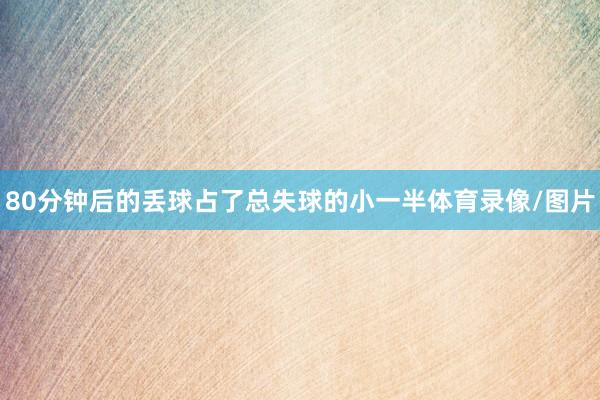 80分钟后的丢球占了总失球的小一半体育录像/图片