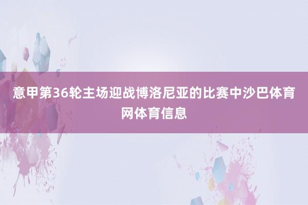意甲第36轮主场迎战博洛尼亚的比赛中沙巴体育网体育信息