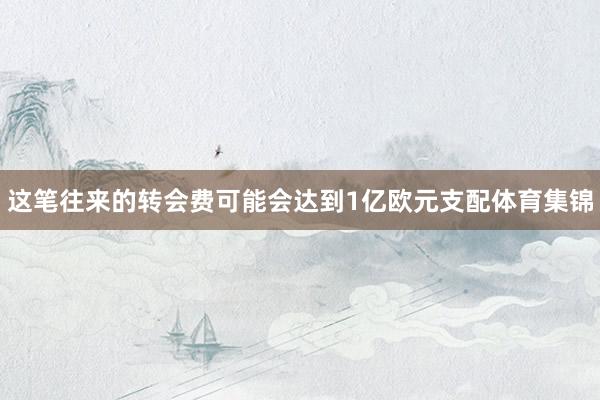 这笔往来的转会费可能会达到1亿欧元支配体育集锦