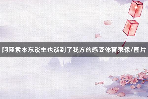 阿隆索本东谈主也谈到了我方的感受体育录像/图片