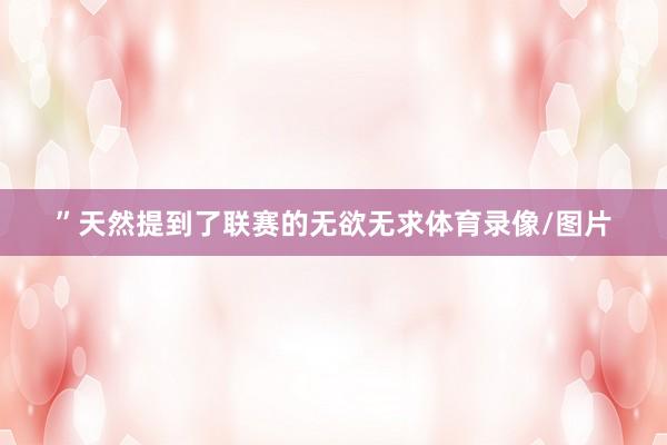 ”天然提到了联赛的无欲无求体育录像/图片